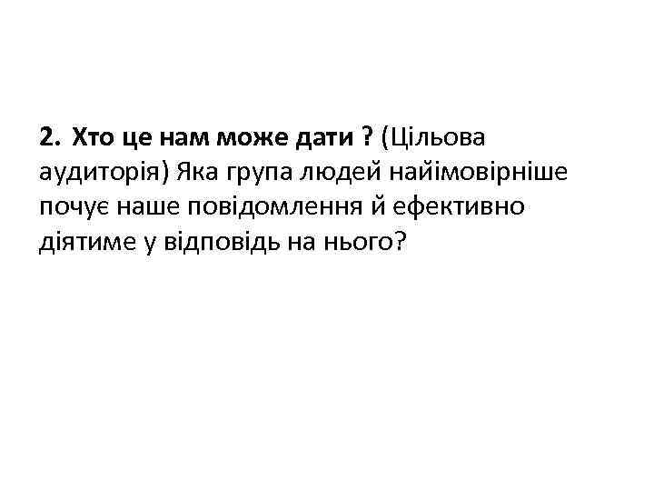 2. Хто це нам може дати ? (Цільова аудиторія) Яка група людеи наи імовірніше
