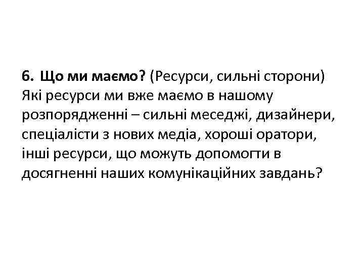6. Що ми маємо? (Ресурси, сильні сторони) Які ресурси ми вже маємо в нашому