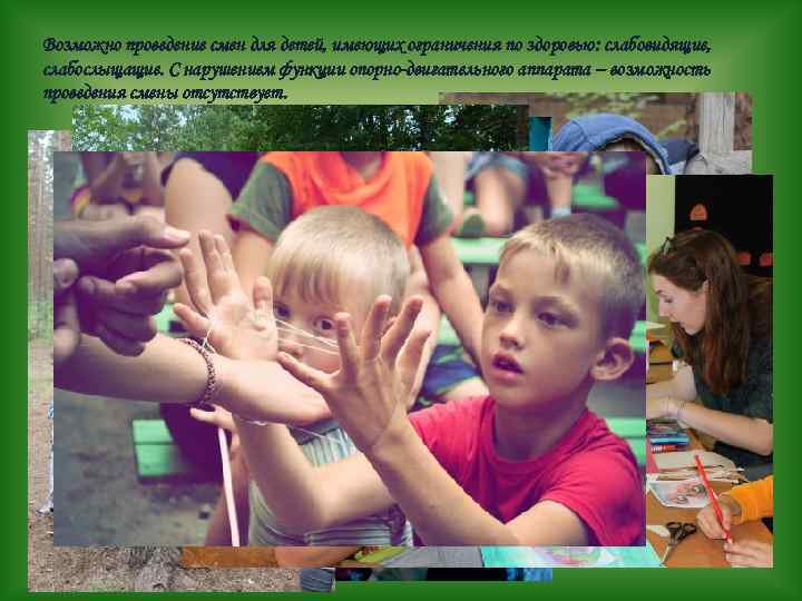 Возможно проведение смен для детей, имеющих ограничения по здоровью: слабовидящие, слабослыщащие. С нарушением функции
