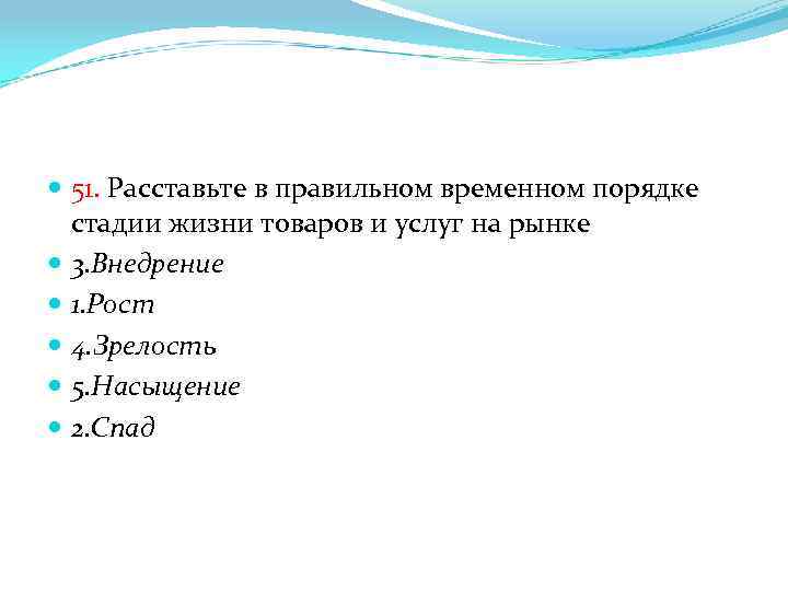  51. Расставьте в правильном временном порядке стадии жизни товаров и услуг на рынке
