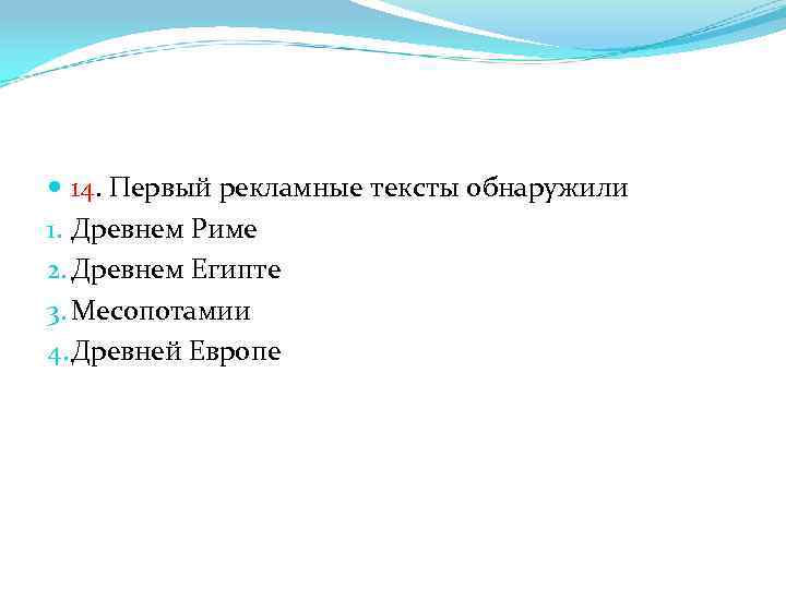  14. Первый рекламные тексты обнаружили 1. Древнем Риме 2. Древнем Египте 3. Месопотамии