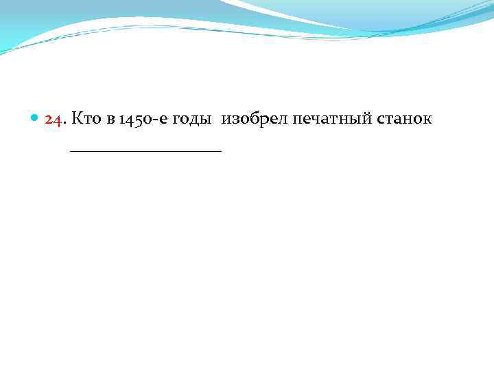  24. Кто в 1450 -е годы изобрел печатный станок _________ 