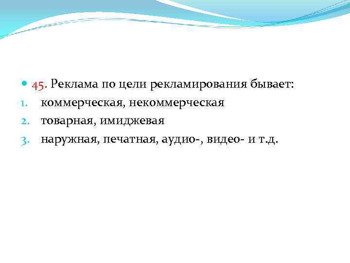  45. Реклама по цели рекламирования бывает: 1. коммерческая, некоммерческая 2. товарная, имиджевая 3.