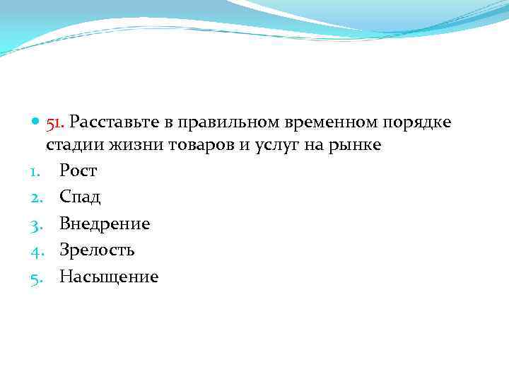  51. Расставьте в правильном временном порядке стадии жизни товаров и услуг на рынке