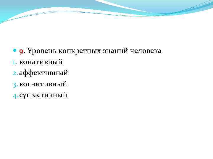  9. Уровень конкретных знаний человека 1. конативный 2. аффективный 3. когнитивный 4. суггестивный