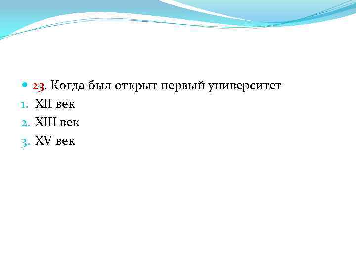  23. Когда был открыт первый университет 1. XII век 2. XIII век 3.