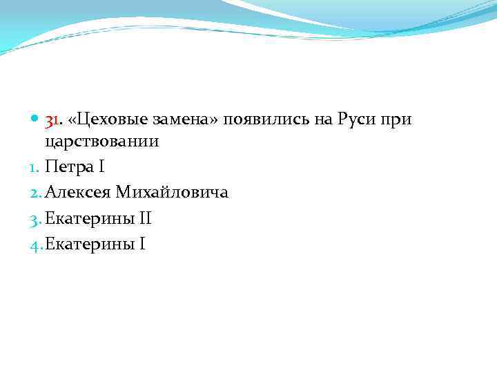  31. «Цеховые замена» появились на Руси при царствовании 1. Петра I 2. Алексея