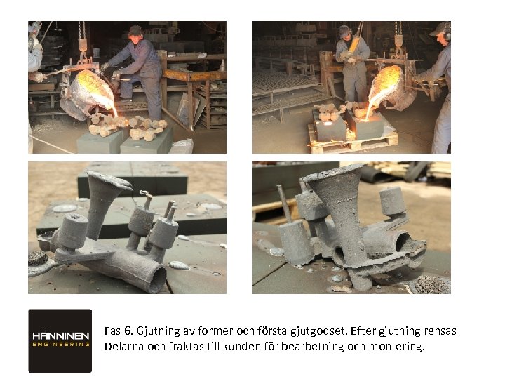Fas 6. Gjutning av former och första gjutgodset. Efter gjutning rensas Delarna och fraktas