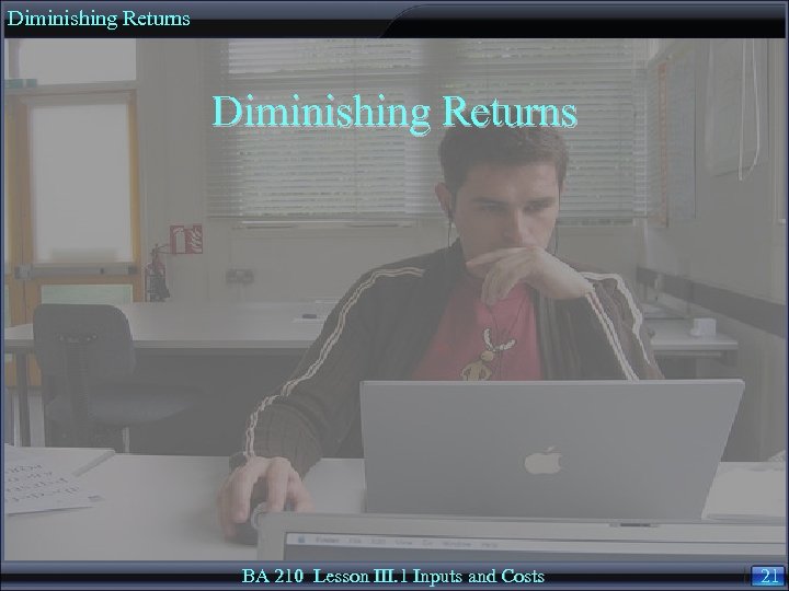 Diminishing Returns BA 210 Lesson III. 1 Inputs and Costs 21 