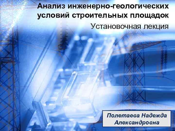Анализ инженерно-геологических условий строительных площадок Установочная лекция Полетаева Надежда Александровна 