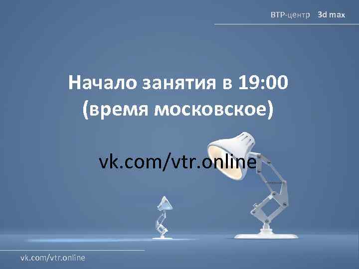 ВТР-центр 3 d max Начало занятия в 19: 00 (время московское) vk. com/vtr. online
