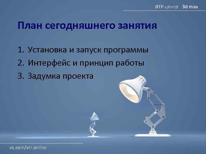 ВТР-центр 3 d max План сегодняшнего занятия 1. Установка и запуск программы 2. Интерфейс