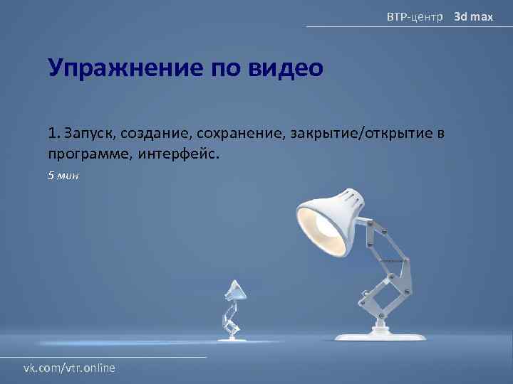 ВТР-центр 3 d max Упражнение по видео 1. Запуск, создание, сохранение, закрытие/открытие в программе,