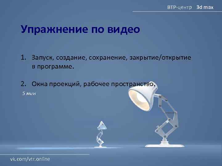 ВТР-центр 3 d max Упражнение по видео 1. Запуск, создание, сохранение, закрытие/открытие в программе.