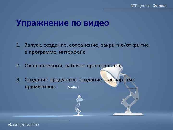ВТР-центр 3 d max Упражнение по видео 1. Запуск, создание, сохранение, закрытие/открытие в программе,