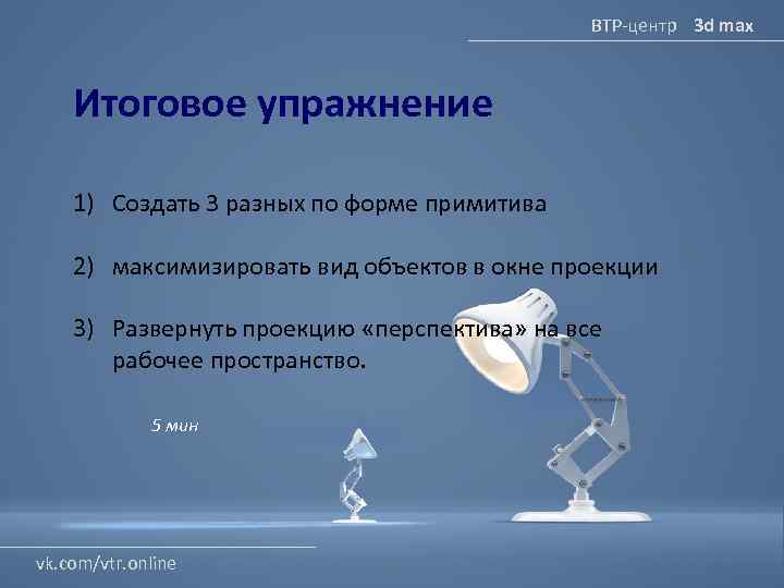 ВТР-центр 3 d max Итоговое упражнение 1) Создать 3 разных по форме примитива 2)
