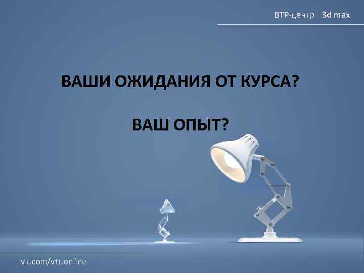 ВТР-центр 3 d max ВАШИ ОЖИДАНИЯ ОТ КУРСА? ВАШ ОПЫТ? vk. com/vtr. online 
