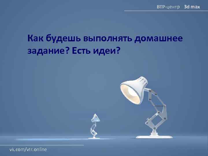 ВТР-центр 3 d max Как будешь выполнять домашнее задание? Есть идеи? vk. com/vtr. online