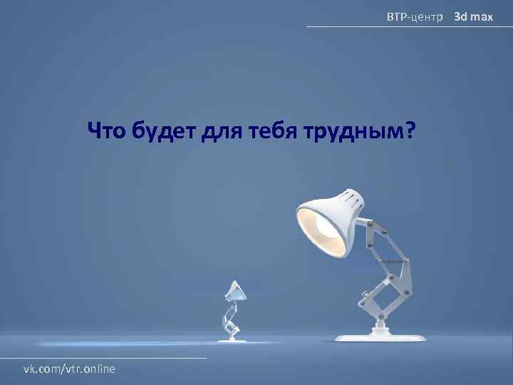 ВТР-центр 3 d max Что будет для тебя трудным? vk. com/vtr. online 