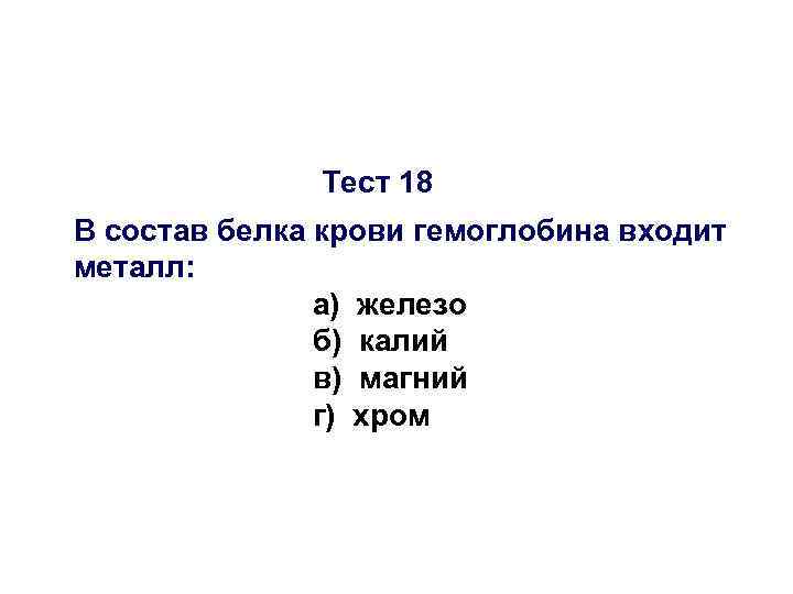 Тест 18 В состав белка крови гемоглобина входит металл: а) железо б) калий в)