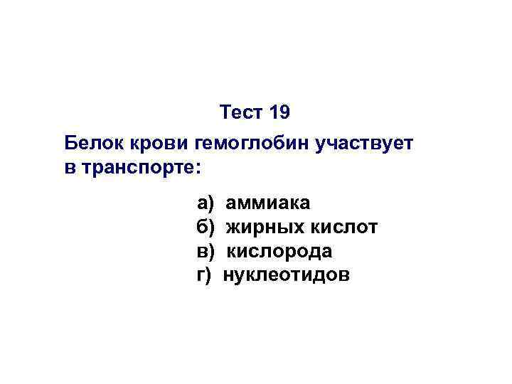 Тест 19 Белок крови гемоглобин участвует в транспорте: а) б) в) г) аммиака жирных