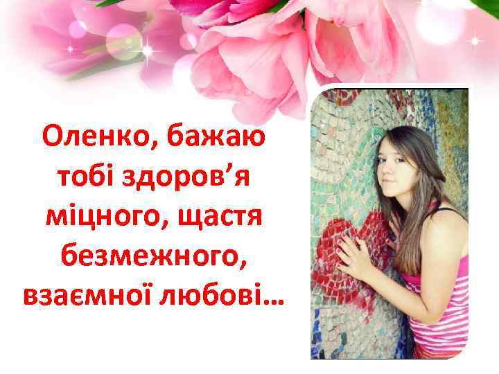 Оленко, бажаю тобі здоров’я міцного, щастя безмежного, взаємної любові… Pro. Power. Point. Ru 