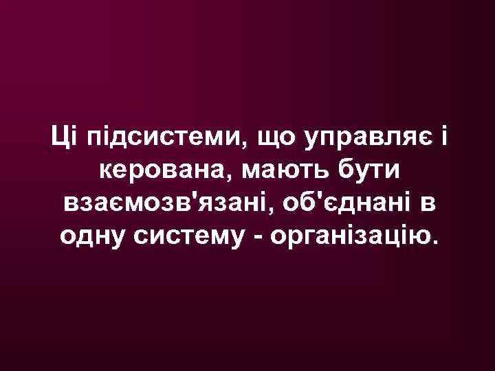 Ці підсистеми, що управляє і керована, мають бути взаємозв'язані, об'єднані в одну систему -