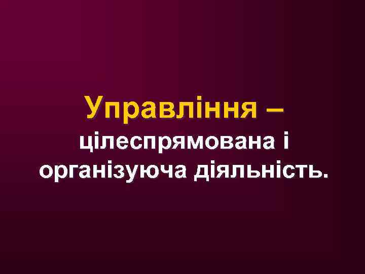Управління – цілеспрямована і організуюча діяльність. 