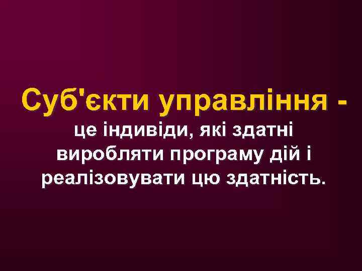 Суб'єкти управління - це індивіди, які здатні виробляти програму дій і реалізовувати цю здатність.