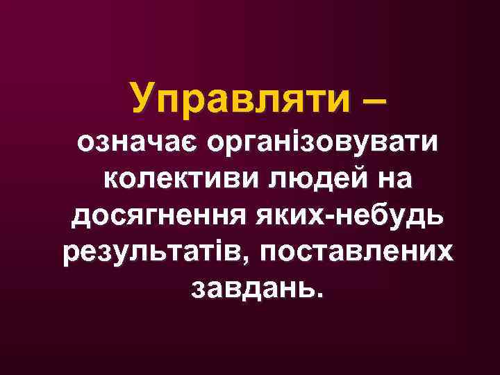 Управляти – означає організовувати колективи людей на досягнення яких-небудь результатів, поставлених завдань. 