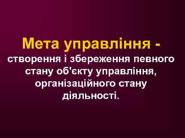 Мета управління - створення і збереження певного стану об'єкту управління, організаційного стану діяльності. 