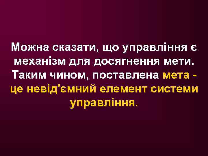 Можна сказати, що управління є механізм для досягнення мети. Таким чином, поставлена мета -