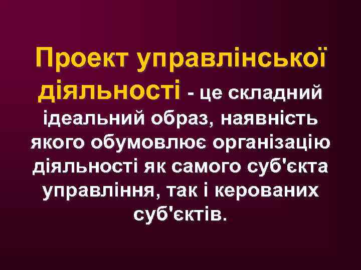 Проект управлінської діяльності - це складний ідеальний образ, наявність якого обумовлює організацію діяльності як