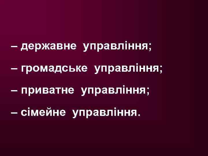 – державне управління; – громадське управління; – приватне управління; – сімейне управління. 