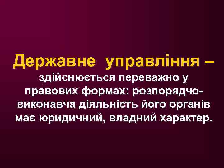 Державне управління – здійснюється переважно у правових формах: розпорядчовиконавча діяльність його органів має юридичний,