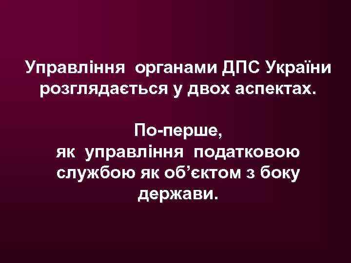 Управління органами ДПС України розглядається у двох аспектах. По-перше, як управління податковою службою як