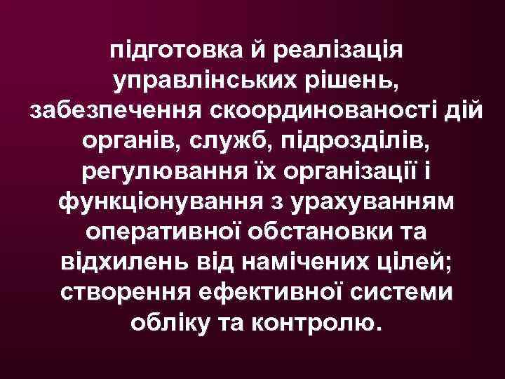 підготовка й реалізація управлінських рішень, забезпечення скоординованості дій органів, служб, підрозділів, регулювання їх організації