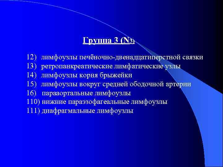 Группа 3 (N 3) 12) лимфоузлы печёночно-двенадцатиперстной связки 13) ретропанкреатические лимфатические узлы 14) лимфоузлы