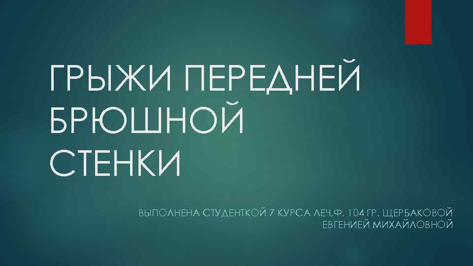 ГРЫЖИ ПЕРЕДНЕЙ БРЮШНОЙ СТЕНКИ ВЫПОЛНЕНА СТУДЕНТКОЙ 7 КУРСА ЛЕЧ. Ф. 104 ГР. ЩЕРБАКОВОЙ ЕВГЕНИЕЙ