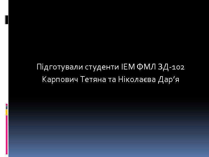 Підготували студенти ІЕМ ФМЛ ЗД-102 Карпович Тетяна та Ніколаєва Дар’я 