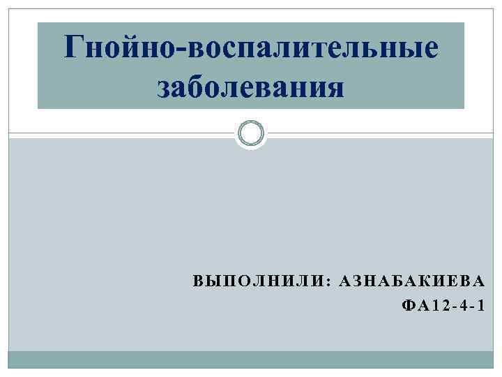 Гнойно-воспалительные заболевания ВЫПОЛНИЛИ: АЗНАБАКИЕВА ФА 12 -4 -1 