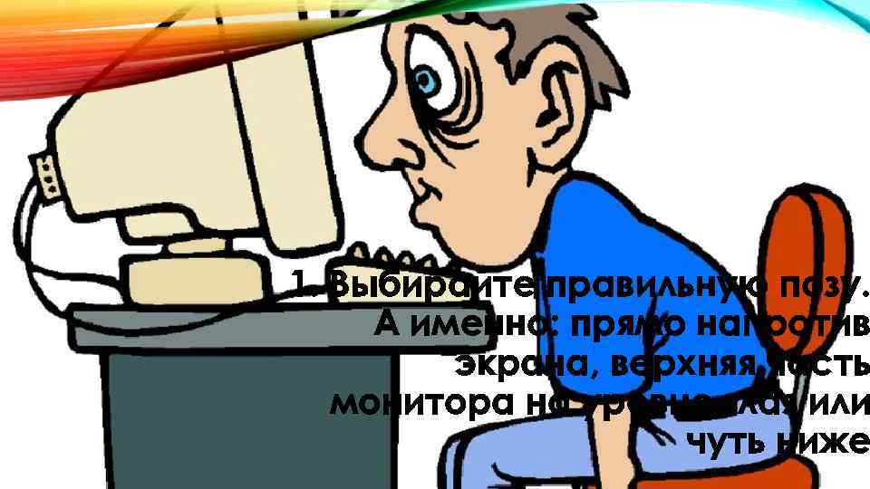 1. Выбирайте правильную позу. А именно: прямо напротив экрана, верхняя часть монитора на уровне