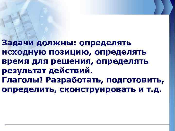 Задачи должны: определять исходную позицию, определять время для решения, определять результат действий. Глаголы! Разработать,