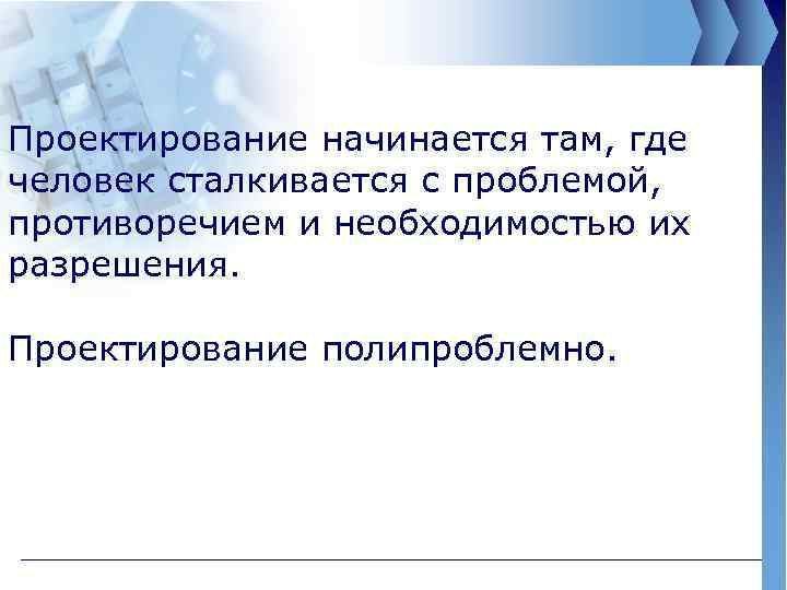 Проектирование начинается там, где человек сталкивается с проблемой, противоречием и необходимостью их разрешения. Проектирование