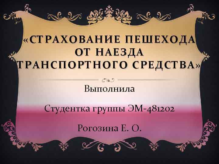  «СТРАХОВАНИЕ ПЕШЕХОДА ОТ НАЕЗДА ТРАНСПОРТНОГО СРЕДСТВА» Выполнила Студентка группы ЭМ-481202 Рогозина Е. О.