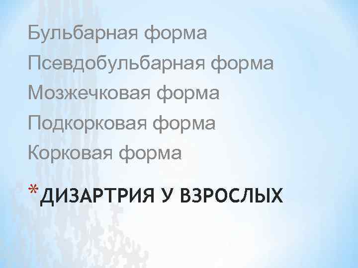 Бульбарная форма Псевдобульбарная форма Мозжечковая форма Подкорковая форма Корковая форма *ДИЗАРТРИЯ У ВЗРОСЛЫХ 