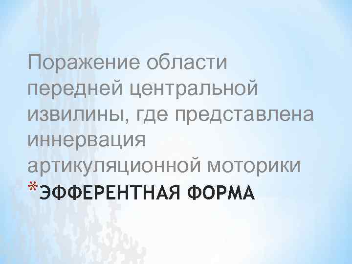 Поражение области передней центральной извилины, где представлена иннервация артикуляционной моторики *ЭФФЕРЕНТНАЯ ФОРМА 