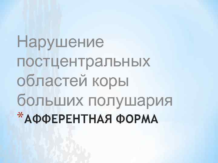 Нарушение постцентральных областей коры больших полушария *АФФЕРЕНТНАЯ ФОРМА 