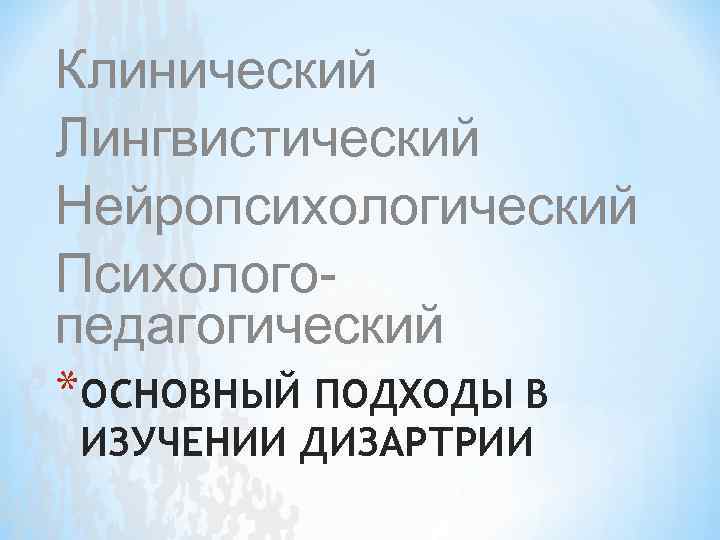 Клинический Лингвистический Нейропсихологический Психологопедагогический *ОСНОВНЫЙ ПОДХОДЫ В ИЗУЧЕНИИ ДИЗАРТРИИ 