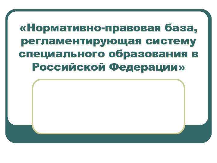  «Нормативно-правовая база, регламентирующая систему специального образования в Российской Федерации» 